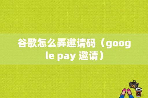 谷歌怎么弄邀请码（google pay 邀请）