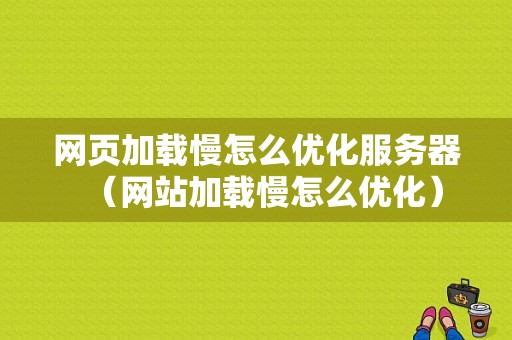 网页加载慢怎么优化服务器（网站加载慢怎么优化）