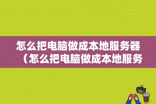 怎么把电脑做成本地服务器（怎么把电脑做成本地服务器连接）