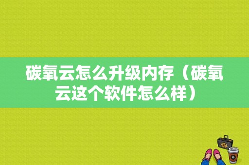 碳氧云怎么升级内存（碳氧云这个软件怎么样）