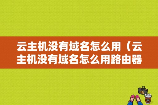 云主机没有域名怎么用（云主机没有域名怎么用路由器）-图1