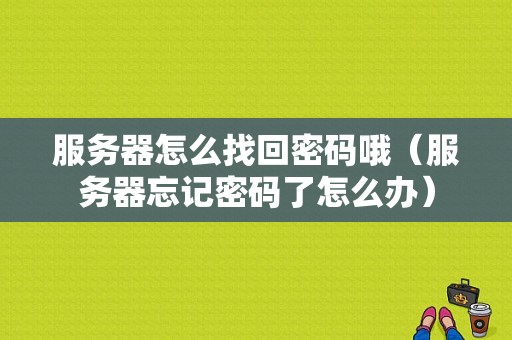 服务器怎么找回密码哦（服务器忘记密码了怎么办）