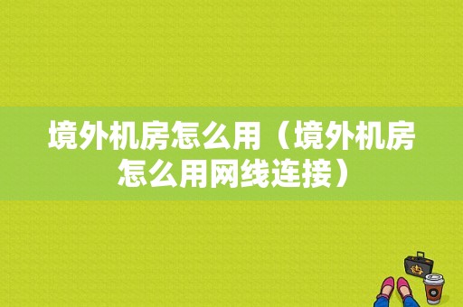 境外机房怎么用（境外机房怎么用网线连接）