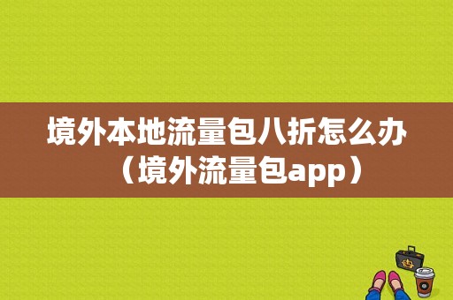 境外本地流量包八折怎么办（境外流量包app）