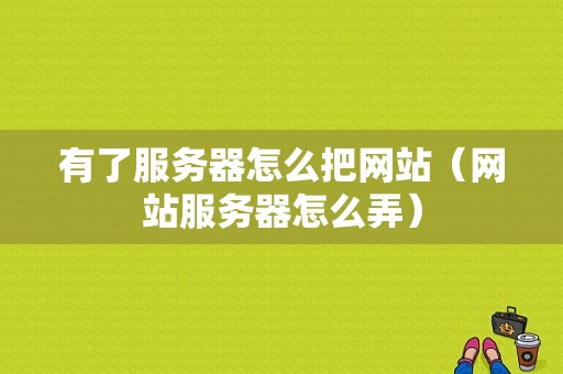 有了服务器怎么把网站（网站服务器怎么弄）